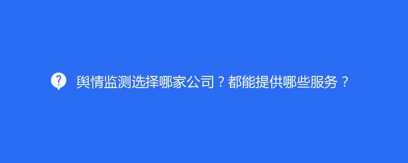 輿情監測選擇哪家公司？都能提供哪些服務？