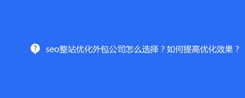 seo整站優化(huà)外包公司怎麽選擇？如何提高(gāo)優化(huà)效果？