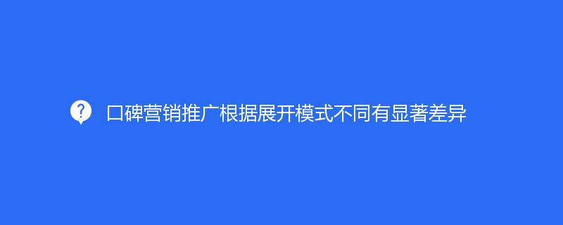 口碑營銷推廣根據展開模式不同有顯著差異