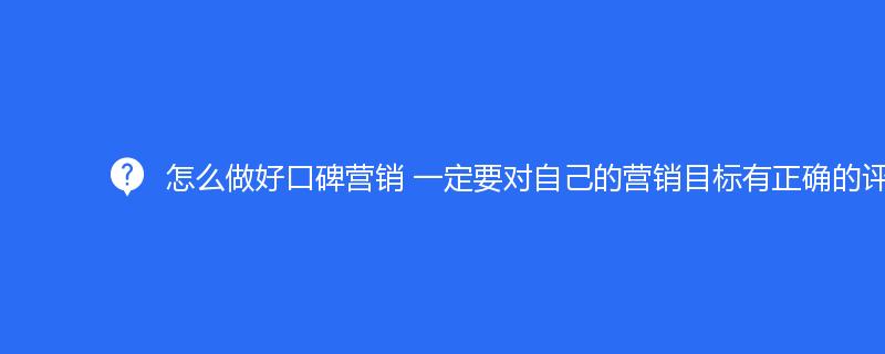 怎麽做(zuò)好口碑營銷 一定要對自己的(de)營銷目标有正确的(de)評估