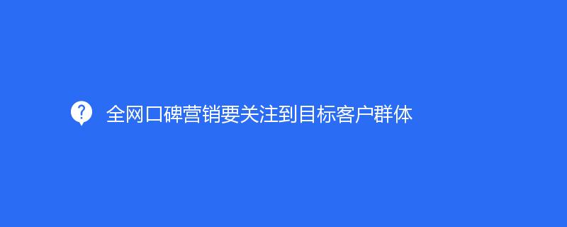 全網口碑營銷要關注到目标客戶群體