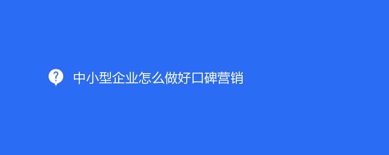 中小型企業怎麽做(zuò)好口碑營銷