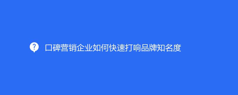 口碑營銷企業如何快(kuài)速打響品牌知名度