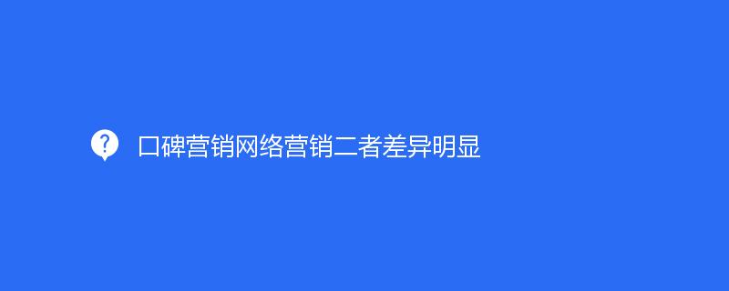 口碑營銷網絡營銷二者差異明(míng)顯