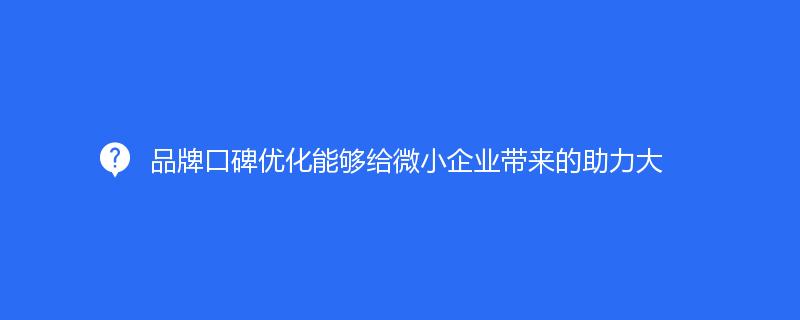 品牌口碑優化(huà)能夠給微小企業帶來的(de)助力大(dà)