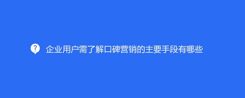 企業用(yòng)戶需了(le)解口碑營銷的(de)主要手段有哪些