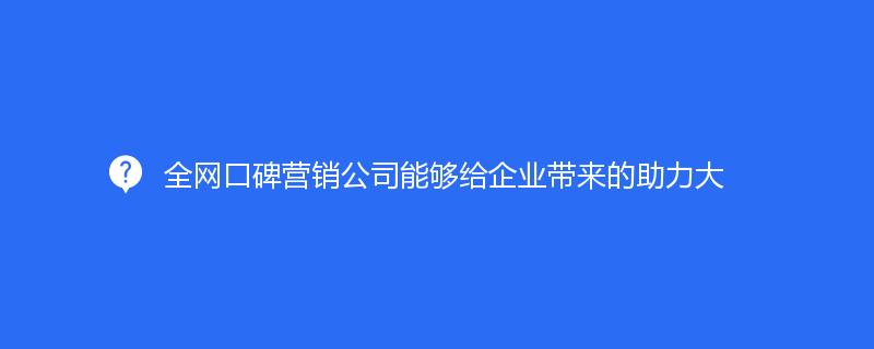 全網口碑營銷公司能夠給企業帶來的(de)助力大(dà)