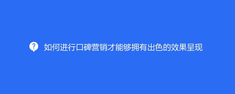 如何進行口碑營銷才能夠擁有出色的(de)效果呈現