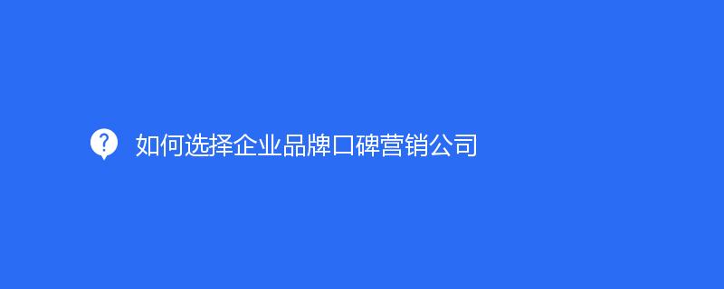 如何選擇企業品牌口碑營銷公司