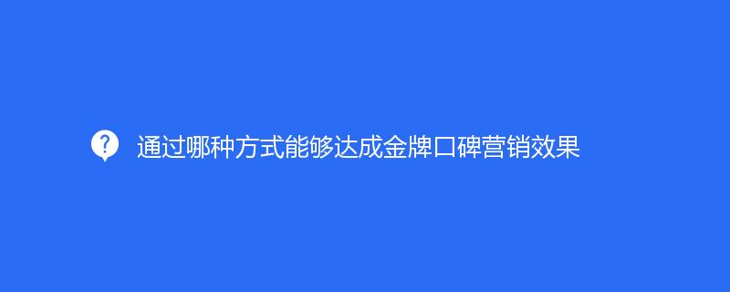 通(tōng)過哪種方式能夠達成品牌口碑營銷效果