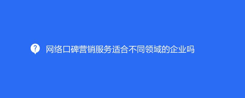 網絡口碑營銷服務适合不同領域的(de)企業嗎