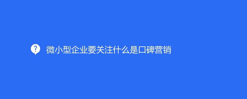 微小型企業要關注什(shén)麽是口碑營銷