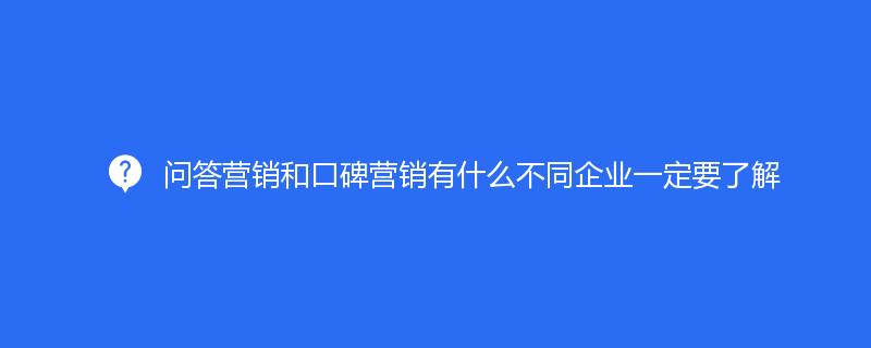 問答(dá)營銷和(hé)口碑營銷有什(shén)麽不同企業一定要了(le)解