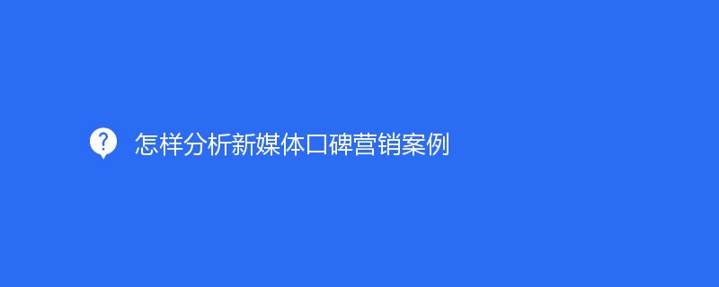 怎樣分(fēn)析新媒體口碑營銷案例