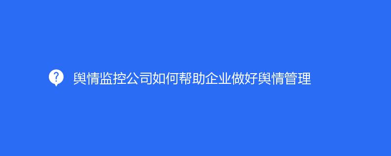 輿情監控公司如何幫助企業做(zuò)好輿情管理(lǐ)