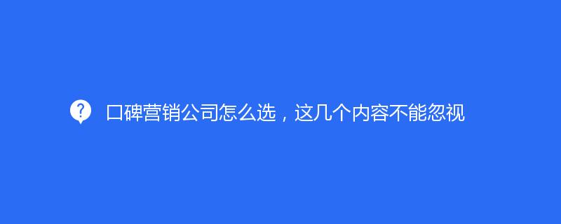 口碑營銷公司怎麽選，這幾個内容不能忽視