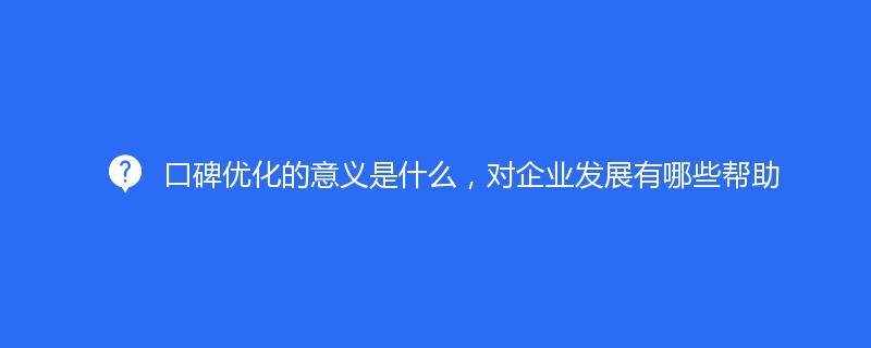 口碑優化(huà)的(de)意義是什(shén)麽，對企業發展有哪些幫助