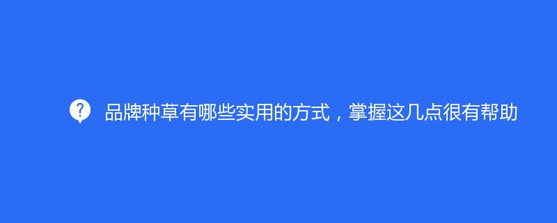 品牌種草(cǎo)有哪些實用(yòng)的(de)方式，掌握這幾點很有幫助