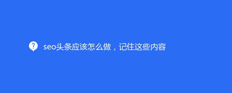 seo頭條應該怎麽做(zuò)，記住這些内容