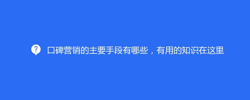 口碑營銷的(de)主要手段有哪些，有用(yòng)的(de)知識在這裏