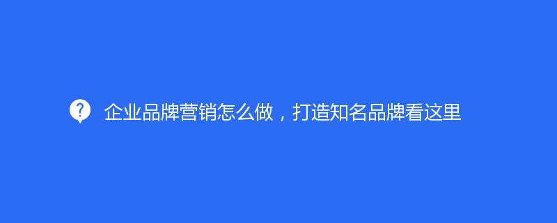 企業品牌營銷怎麽做(zuò)，打造知名品牌看這裏