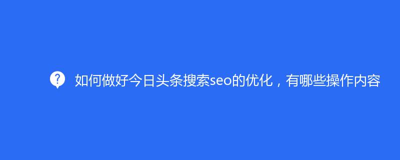 如何做(zuò)好今日頭條搜索seo的(de)優化(huà)，有哪些操作内容