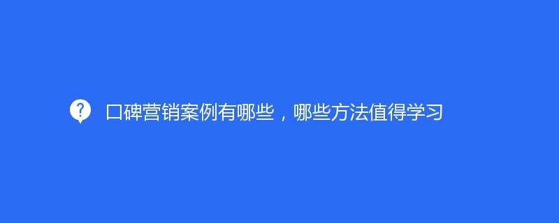 口碑營銷案例有哪些，哪些方法值得(de)學習