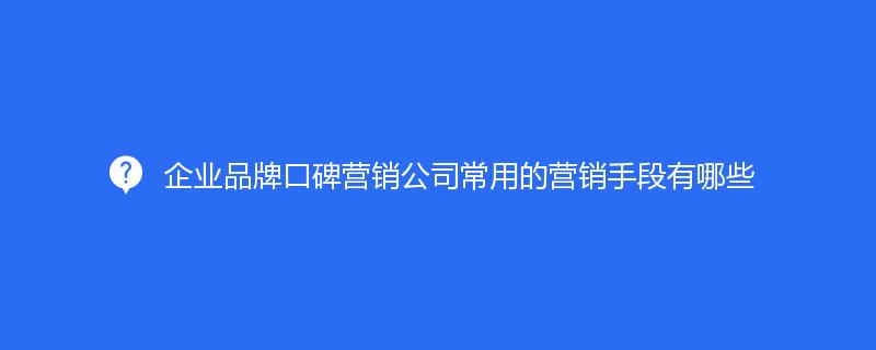 企業品牌口碑營銷公司常用(yòng)的(de)營銷手段有哪些