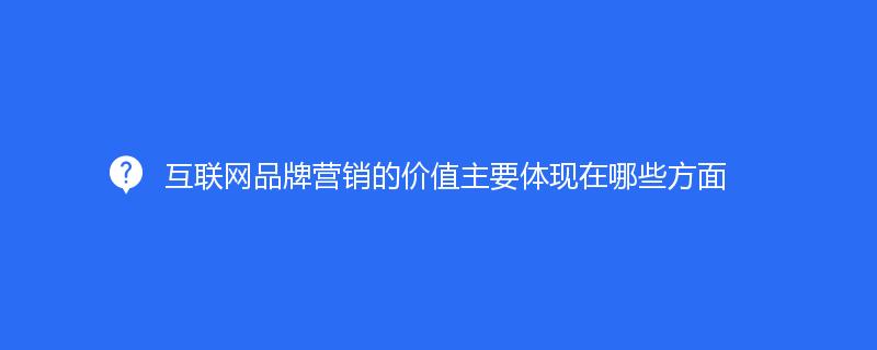 互聯網品牌營銷的(de)價值主要體現在哪些方面