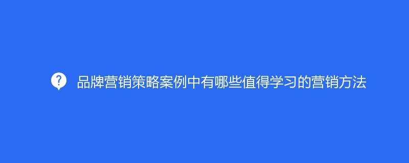 品牌營銷策略案例中有哪些值得(de)學習的(de)營銷方法