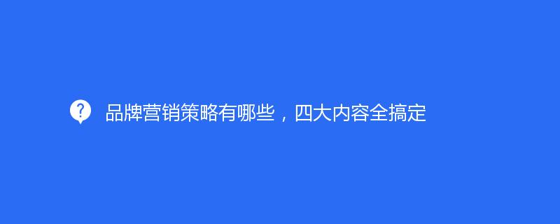 品牌營銷策略有哪些，四大(dà)内容全搞定