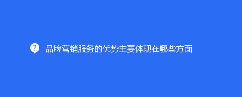 品牌營銷服務的(de)優勢主要體現在哪些方面