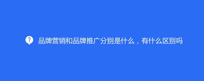 品牌營銷和(hé)品牌推廣分(fēn)别是什(shén)麽，有什(shén)麽區别嗎