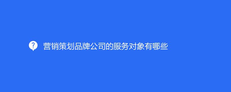 營銷策劃品牌公司的(de)服務對象有哪些