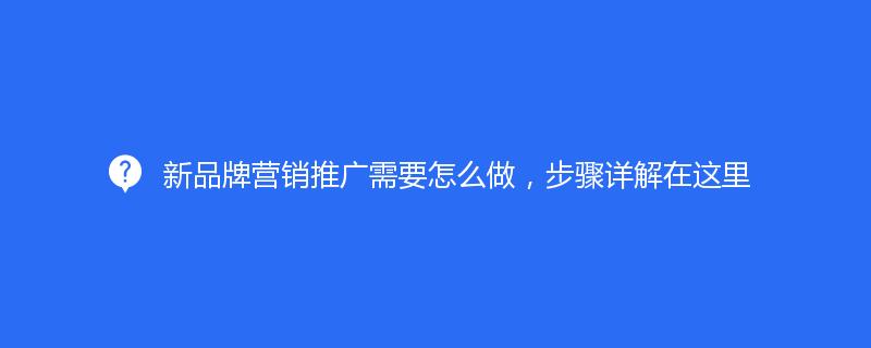 新品牌營銷推廣需要怎麽做(zuò)，步驟詳解在這裏