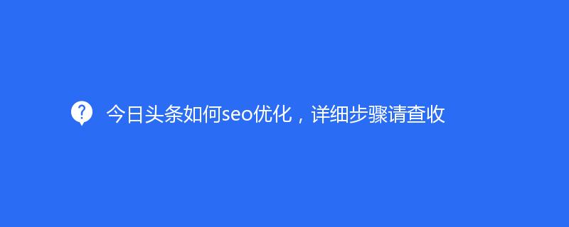 今日頭條如何seo優化(huà)，詳細步驟請查收