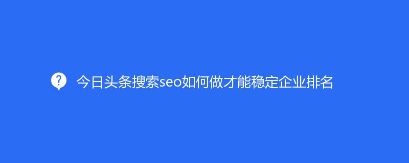 今日頭條搜索seo如何做(zuò)才能穩定企業排名