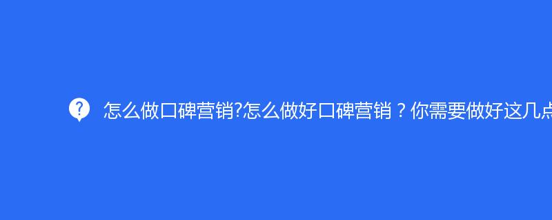 怎麽做(zuò)口碑營銷?怎麽做(zuò)好口碑營銷？你需要做(zuò)好這幾點