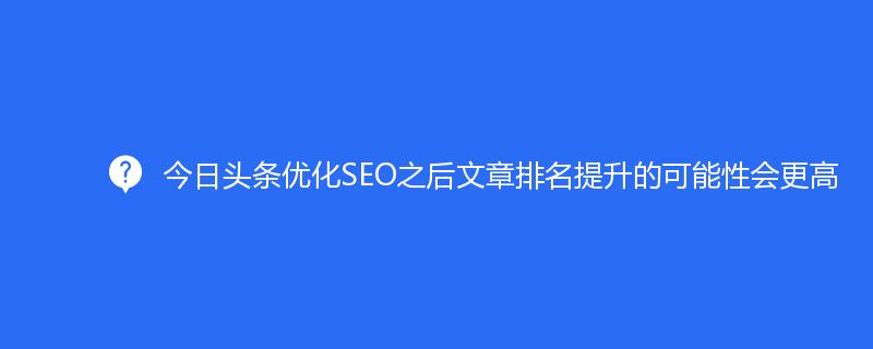 今日頭條優化(huà)SEO之後文章(zhāng)排名提升的(de)可(kě)能性會更高(gāo)