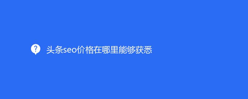 頭條seo價格在哪裏能夠獲悉